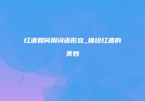 红酒如何用词语形容_描绘红酒的美妙