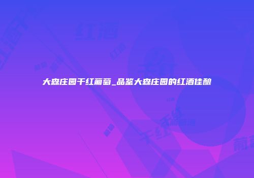 大森庄园干红葡萄_品鉴大森庄园的红酒佳酿