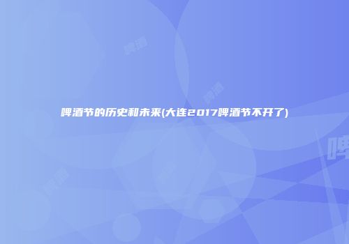 啤酒节的历史和未来(大连2017啤酒节不开了)