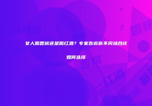 女人喝香槟还是喝红酒？专家告诉你不同场合该如何选择