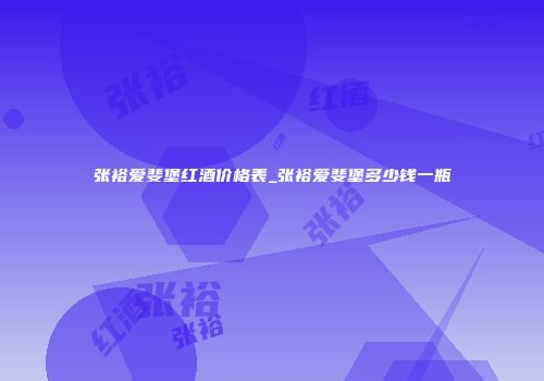 张裕爱斐堡红酒价格表_张裕爱斐堡多少钱一瓶