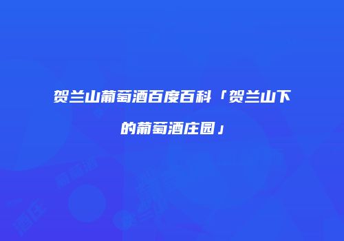 贺兰山葡萄酒百度百科「贺兰山下的葡萄酒庄园」