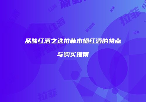 品味红酒之选拉菲木桶红酒的特点与购买指南