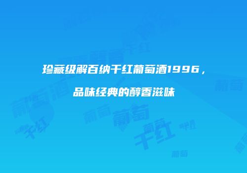 珍藏级解百纳干红葡萄酒1996，品味经典的醇香滋味