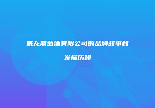 威龙葡萄酒有限公司的品牌故事和发展历程
