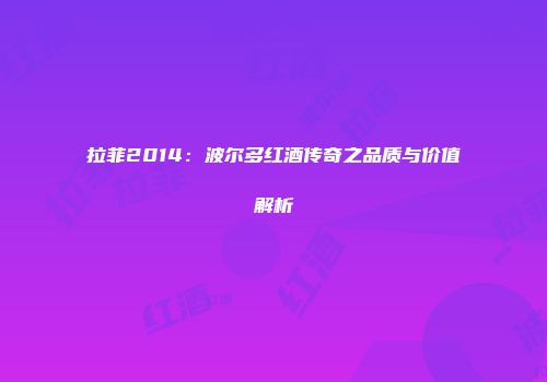 拉菲2014：波尔多红酒传奇之品质与价值解析