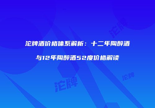 沱牌酒价格体系解析：十二年陶醉酒与12年陶醉酒52度价格解读