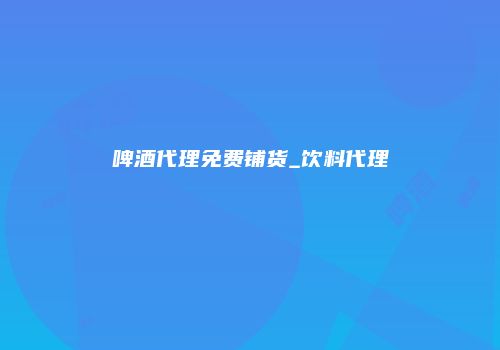 啤酒代理免费铺货_饮料代理