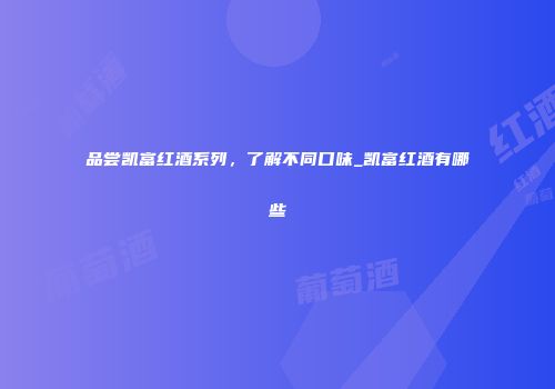 品尝凯富红酒系列，了解不同口味_凯富红酒有哪些