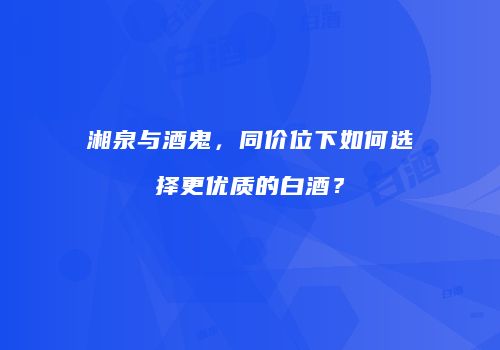 湘泉与酒鬼，同价位下如何选择更优质的白酒？