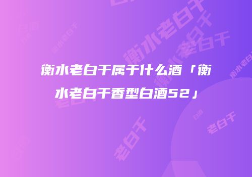 衡水老白干属于什么酒「衡水老白干香型白酒52」
