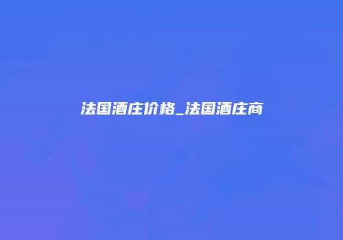 法国酒庄价格_法国酒庄商