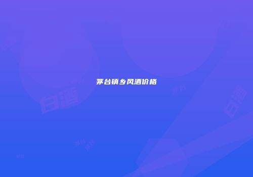 茅台镇乡风酒价格