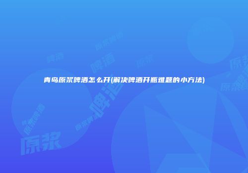 青岛原浆啤酒怎么开(解决啤酒开瓶难题的小方法)