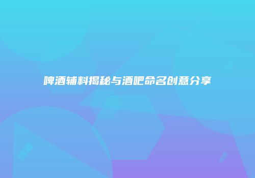啤酒辅料揭秘与酒吧命名创意分享