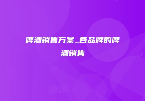 啤酒销售方案_各品牌的啤酒销售