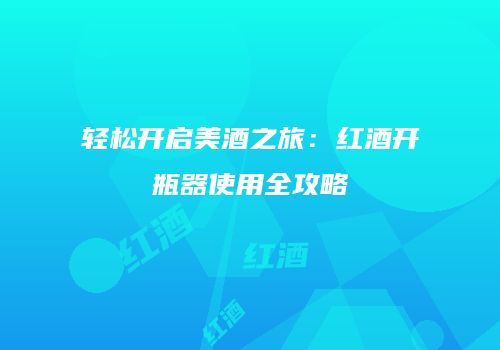 轻松开启美酒之旅：红酒开瓶器使用全攻略