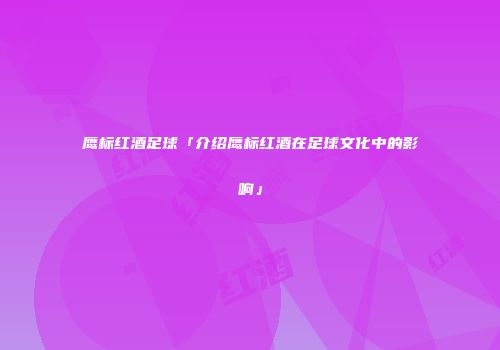 鹰标红酒足球「介绍鹰标红酒在足球文化中的影响」