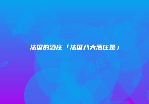 法国的酒庄「法国八大酒庄是」