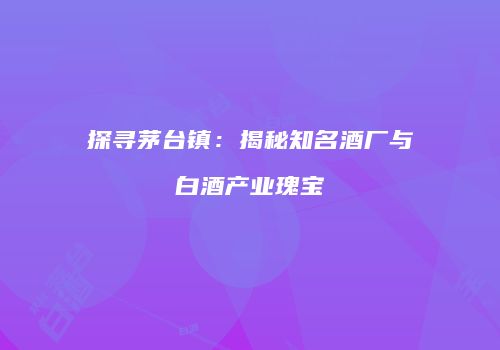 探寻茅台镇：揭秘知名酒厂与白酒产业瑰宝