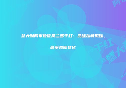 意大利阿布鲁佐莫兰多干红：品味独特风味，感受浓郁文化