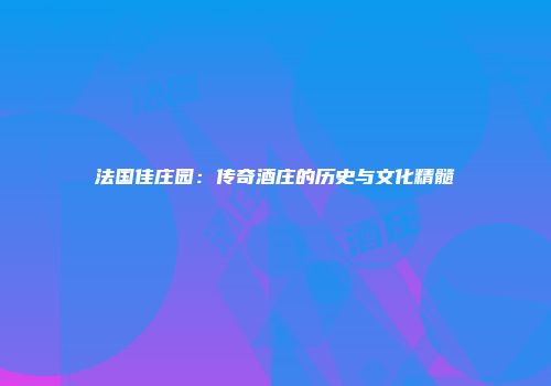 法国佳庄园：传奇酒庄的历史与文化精髓