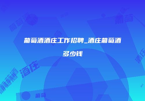 葡萄酒酒庄工作招聘_酒庄葡萄酒多少钱