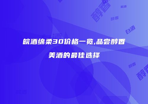 皖酒绵柔30价格一览,品尝醇香美酒的最佳选择