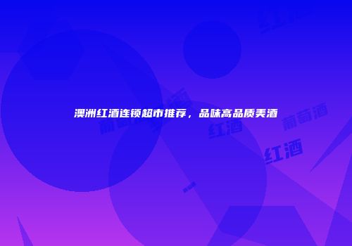 澳洲红酒连锁超市推荐，品味高品质美酒