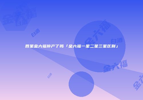 四星金六福停产了吗「金六福一星二星三星区别」