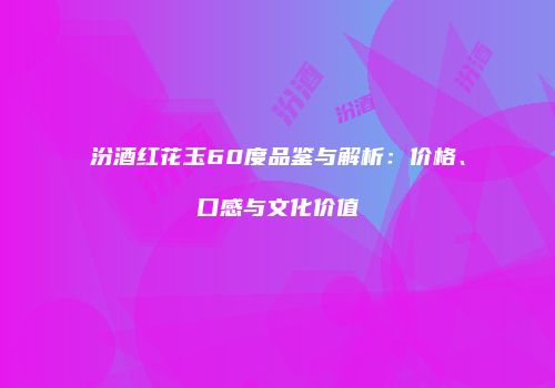 汾酒红花玉60度品鉴与解析：价格、口感与文化价值
