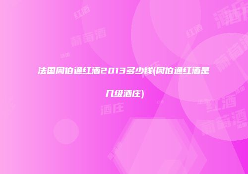 法国周伯通红酒2013多少钱(周伯通红酒是几级酒庄)