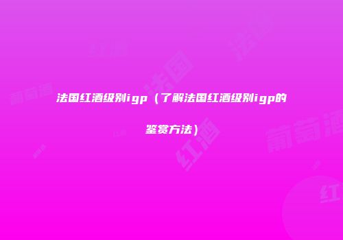 法国红酒级别igp（了解法国红酒级别igp的鉴赏方法）