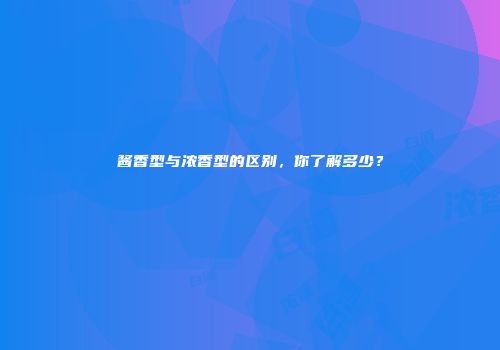 酱香型与浓香型的区别，你了解多少？