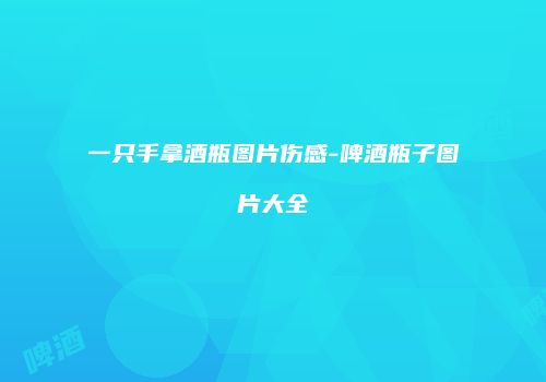 一只手拿酒瓶图片伤感-啤酒瓶子图片大全