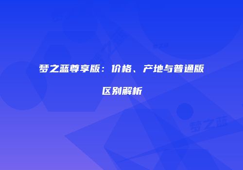 梦之蓝尊享版：价格、产地与普通版区别解析