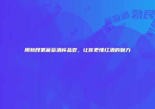 用勃艮第葡萄酒杯品尝，让你更懂红酒的魅力