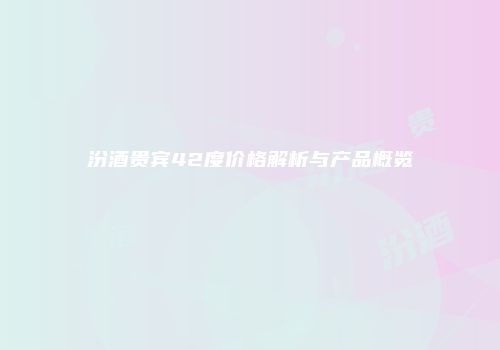 汾酒贵宾42度价格解析与产品概览