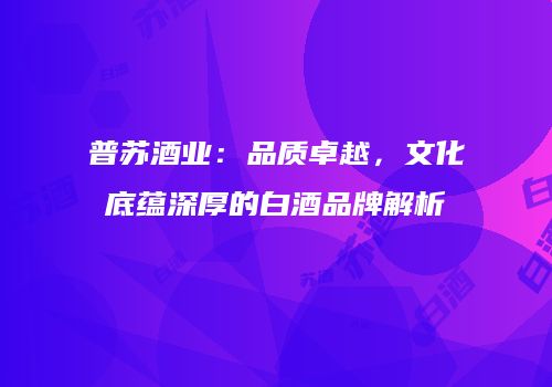 普苏酒业：品质卓越，文化底蕴深厚的白酒品牌解析