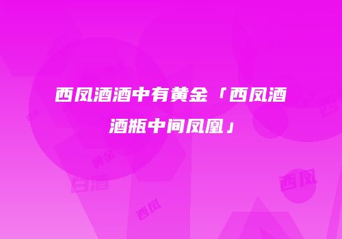 西凤酒酒中有黄金「西凤酒酒瓶中间凤凰」