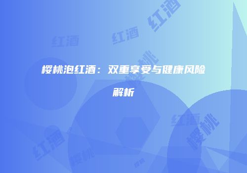 樱桃泡红酒：双重享受与健康风险解析
