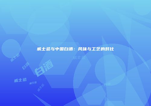 威士忌与中国白酒：风味与工艺的对比