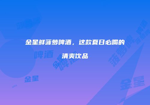 金星鲜菠萝啤酒，这款夏日必喝的清爽饮品