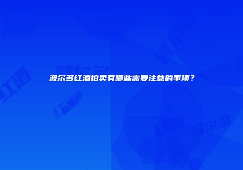 波尔多红酒拍卖有哪些需要注意的事项？