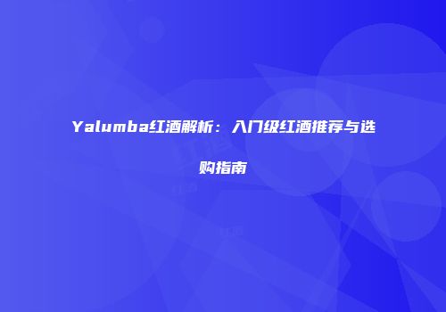 Yalumba红酒解析：入门级红酒推荐与选购指南