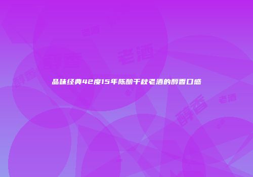 品味经典42度15年陈酿千秋老酒的醇香口感