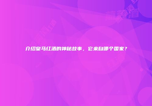 介绍皇马红酒的神秘故事，它来自哪个国家？