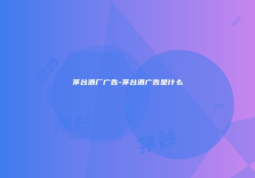 茅台酒厂广告-茅台酒广告是什么