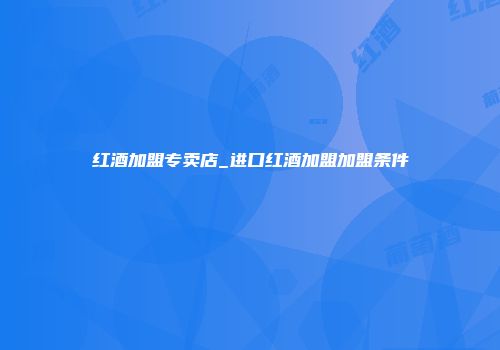 红酒加盟专卖店_进口红酒加盟加盟条件