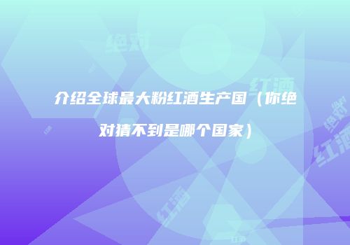 介绍全球最大粉红酒生产国（你绝对猜不到是哪个国家）